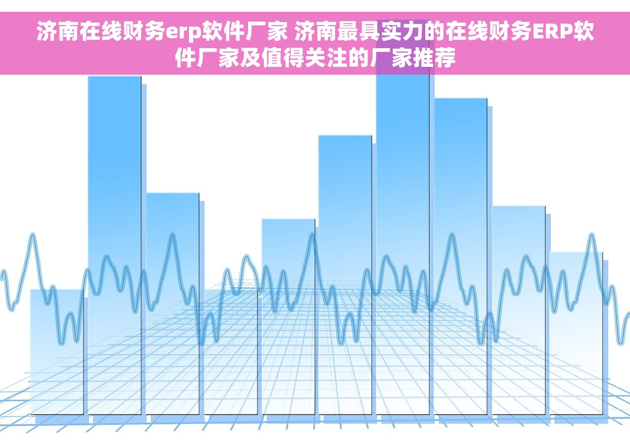 济南在线财务erp软件厂家 济南最具实力的在线财务ERP软件厂家及值得关注的厂家推荐