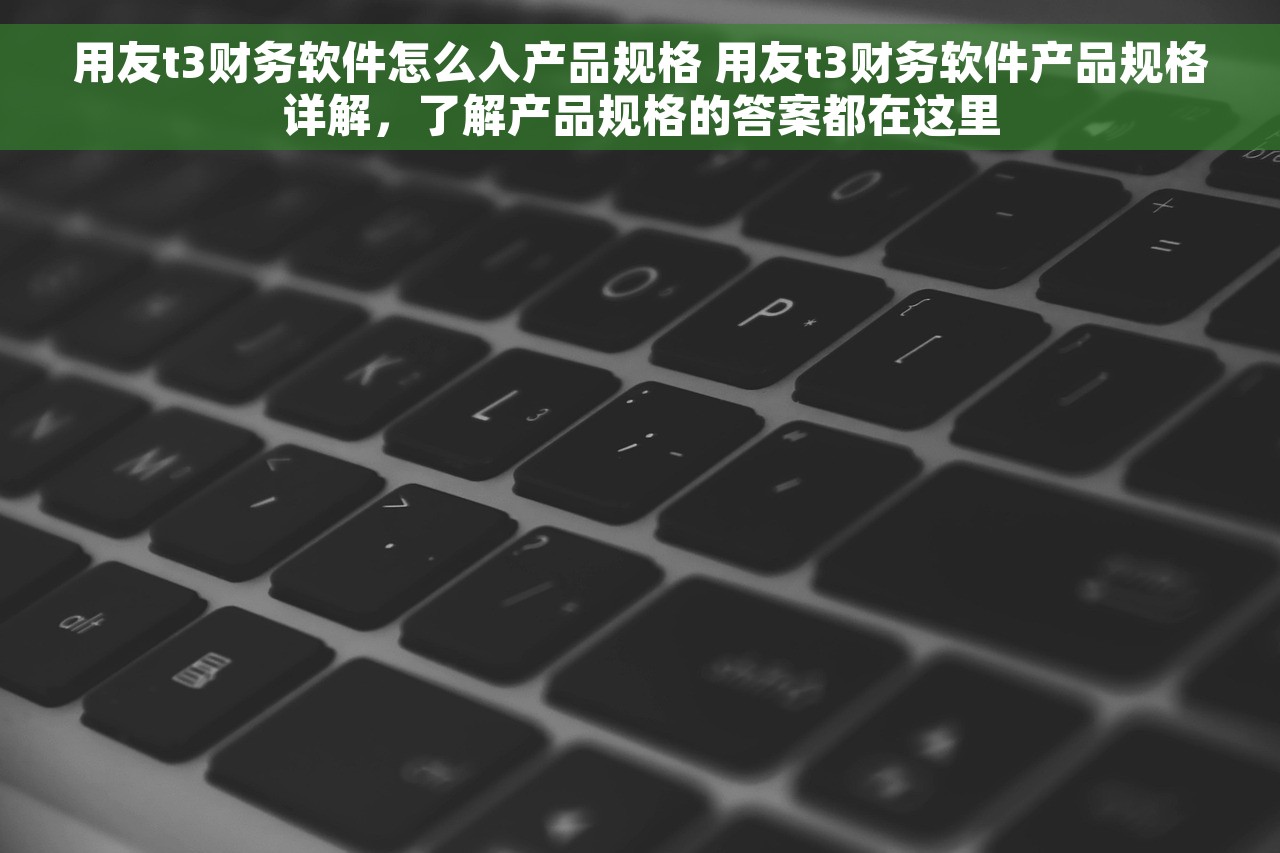 用友t3财务软件怎么入产品规格 用友t3财务软件产品规格详解，了解产品规格的答案都在这里