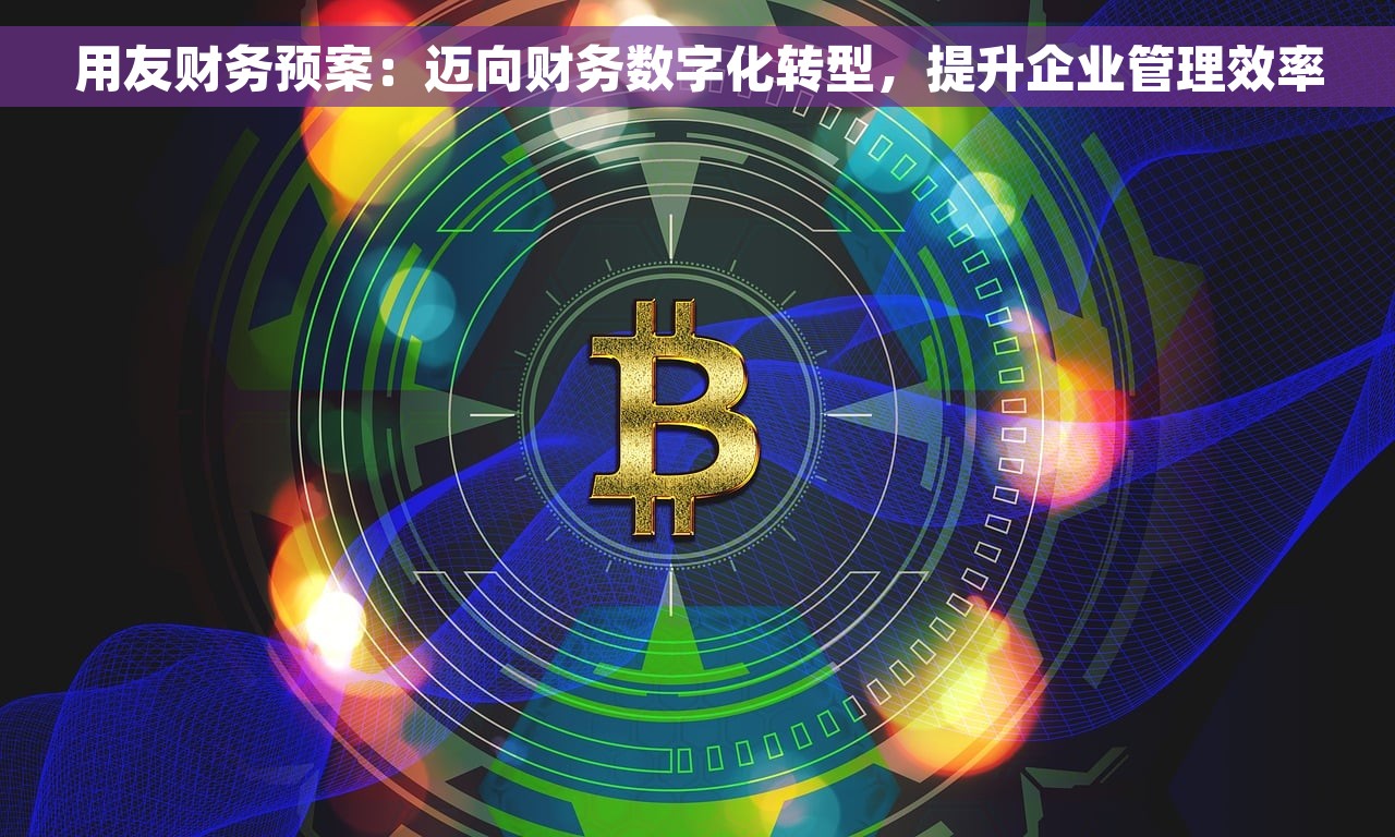 用友财务预案：迈向财务数字化转型，提升企业管理效率