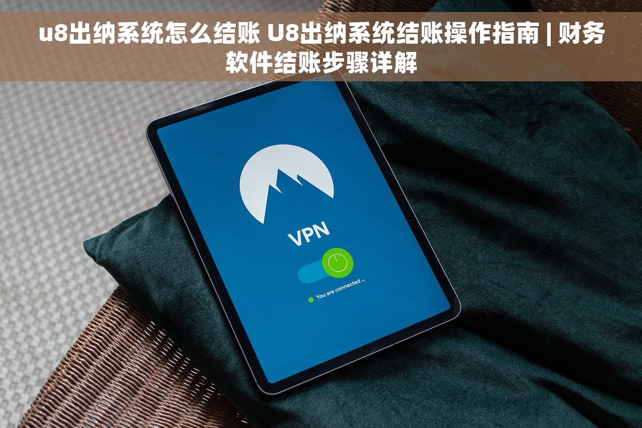u8出纳系统怎么结账 U8出纳系统结账操作指南 | 财务软件结账步骤详解