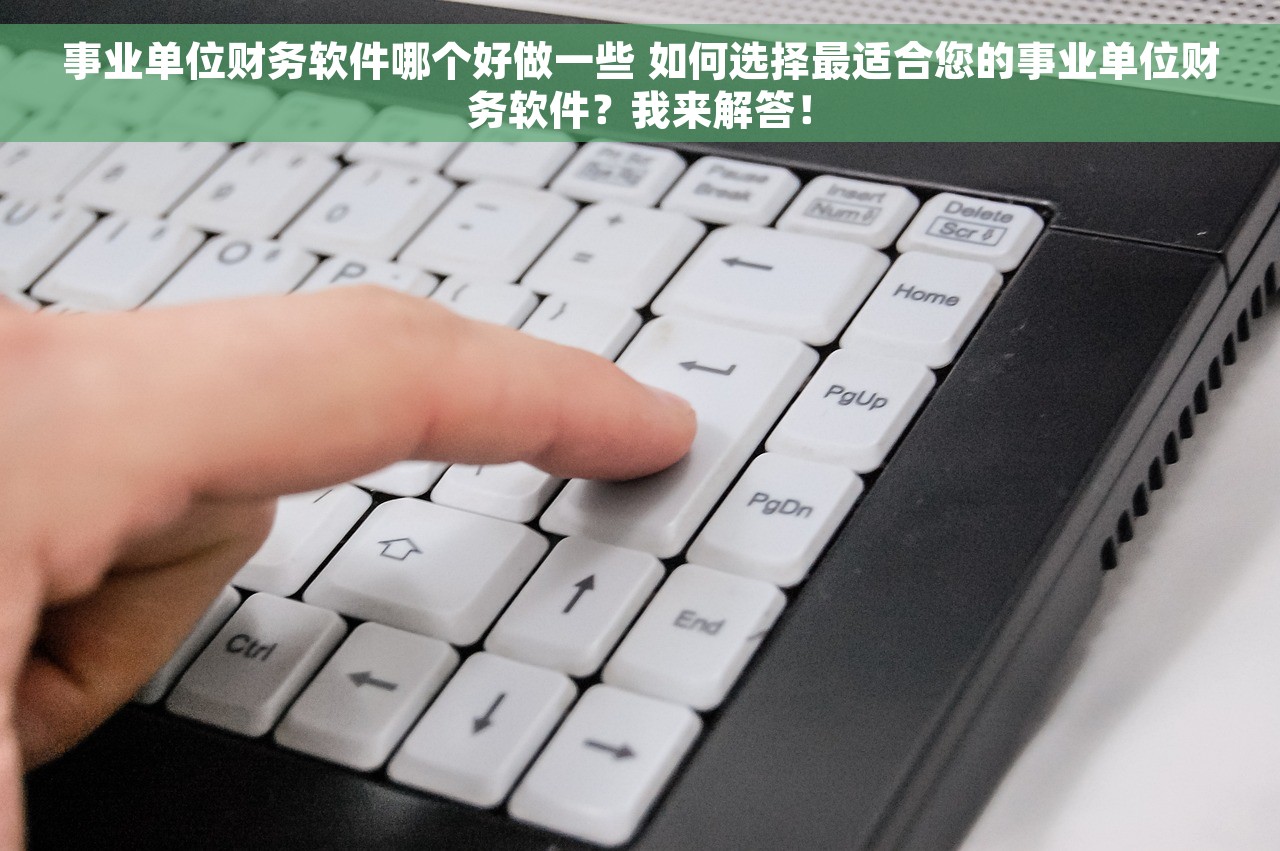 事业单位财务软件哪个好做一些 如何选择最适合您的事业单位财务软件？我来解答！