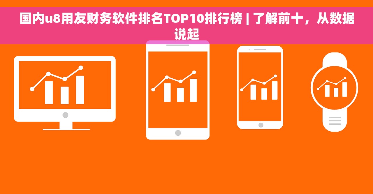 国内u8用友财务软件排名TOP10排行榜 | 了解前十，从数据说起