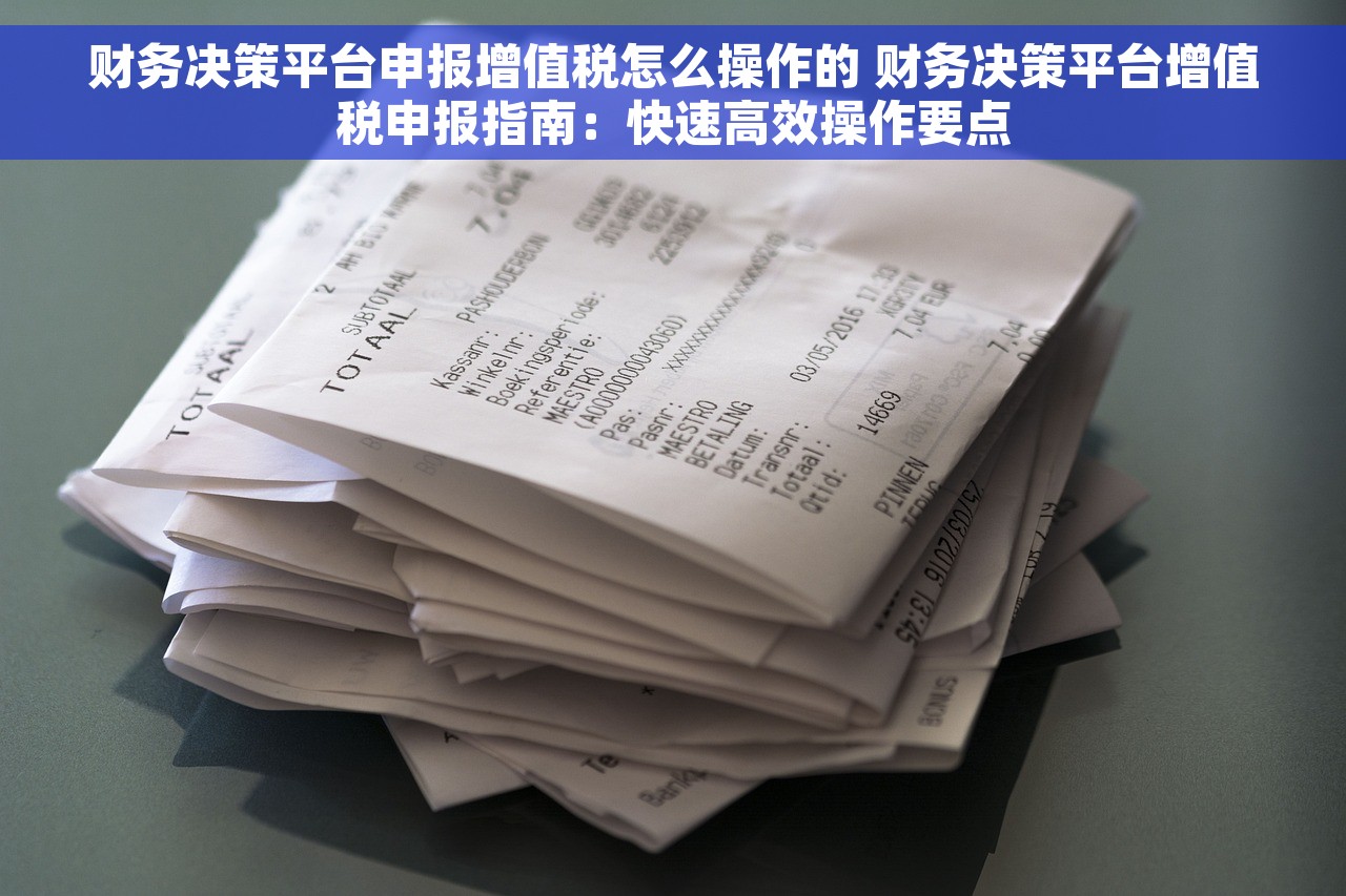 财务决策平台申报增值税怎么操作的 财务决策平台增值税申报指南：快速高效操作要点