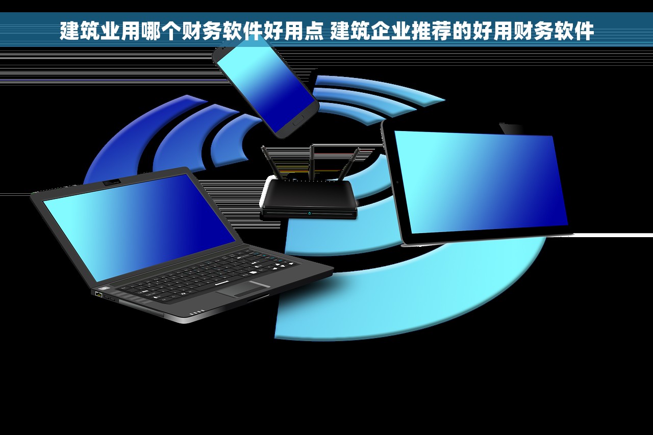 建筑业用哪个财务软件好用点 建筑企业推荐的好用财务软件