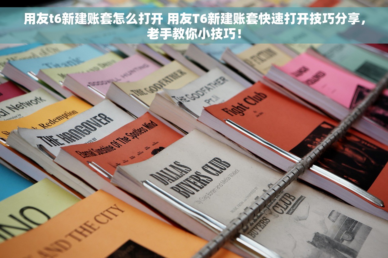 用友t6新建账套怎么打开 用友T6新建账套快速打开技巧分享，老手教你小技巧！