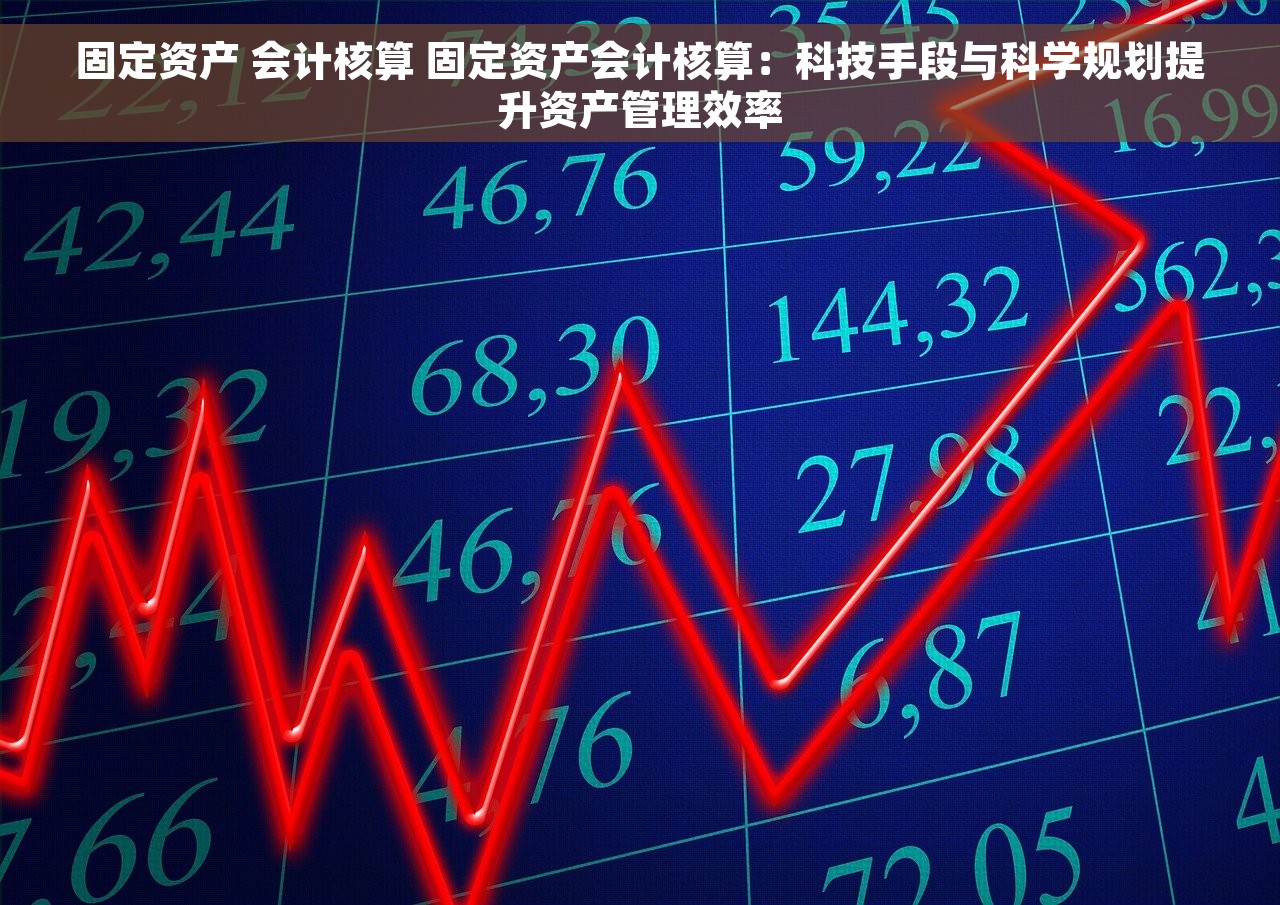 固定资产 会计核算 固定资产会计核算：科技手段与科学规划提升资产管理效率