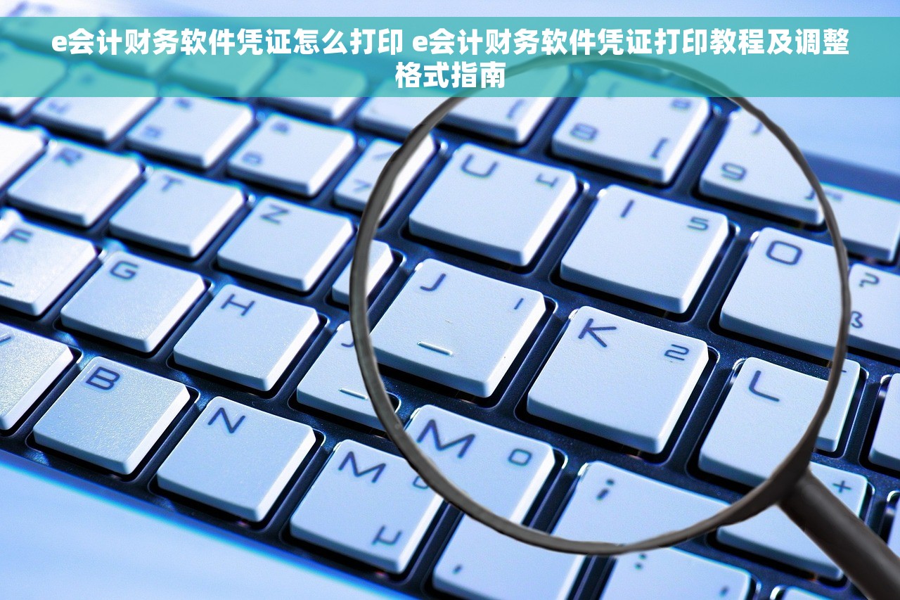 e会计财务软件凭证怎么打印 e会计财务软件凭证打印教程及调整格式指南