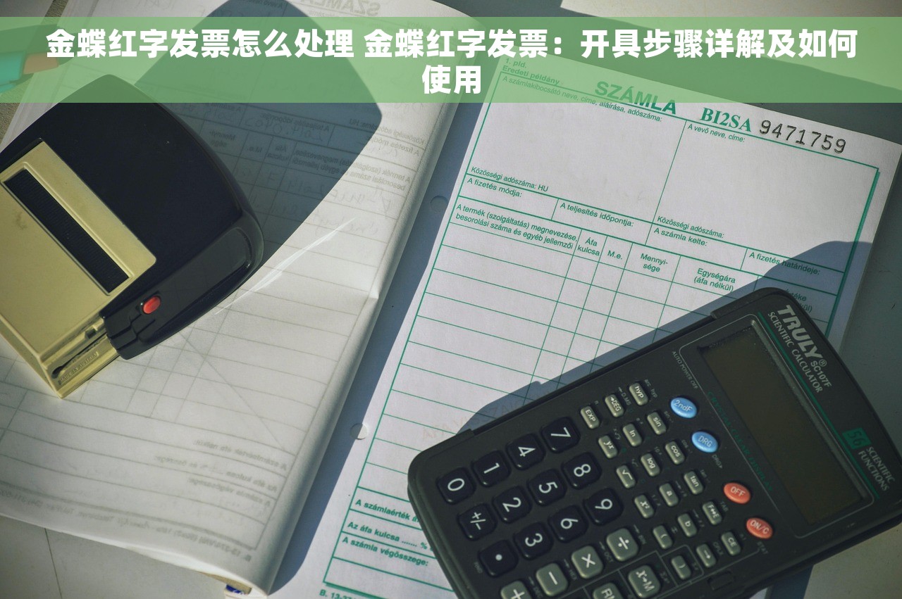 金蝶红字发票怎么处理 金蝶红字发票：开具步骤详解及如何使用