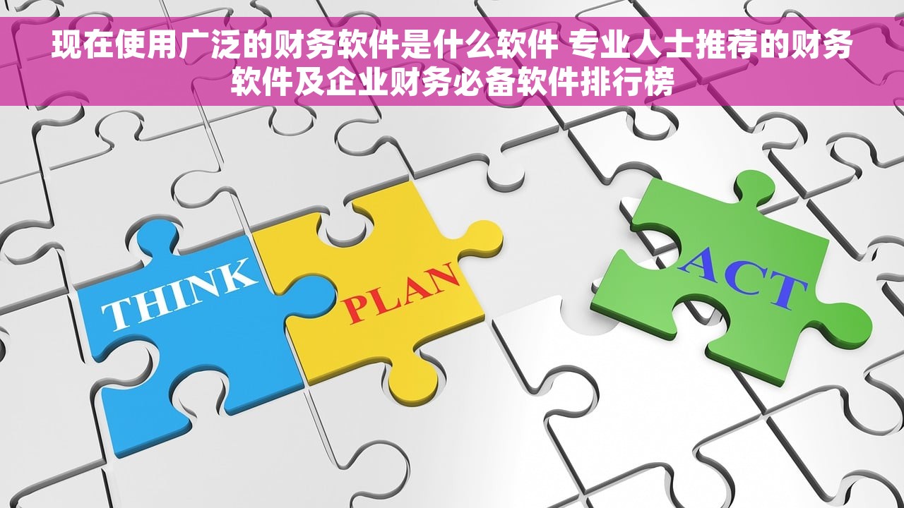 现在使用广泛的财务软件是什么软件 专业人士推荐的财务软件及企业财务必备软件排行榜