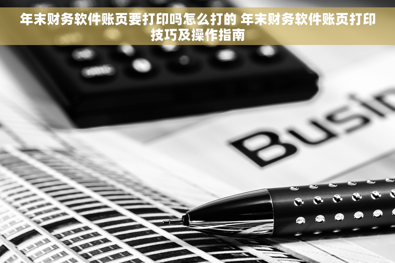 年末财务软件账页要打印吗怎么打的 年末财务软件账页打印技巧及操作指南