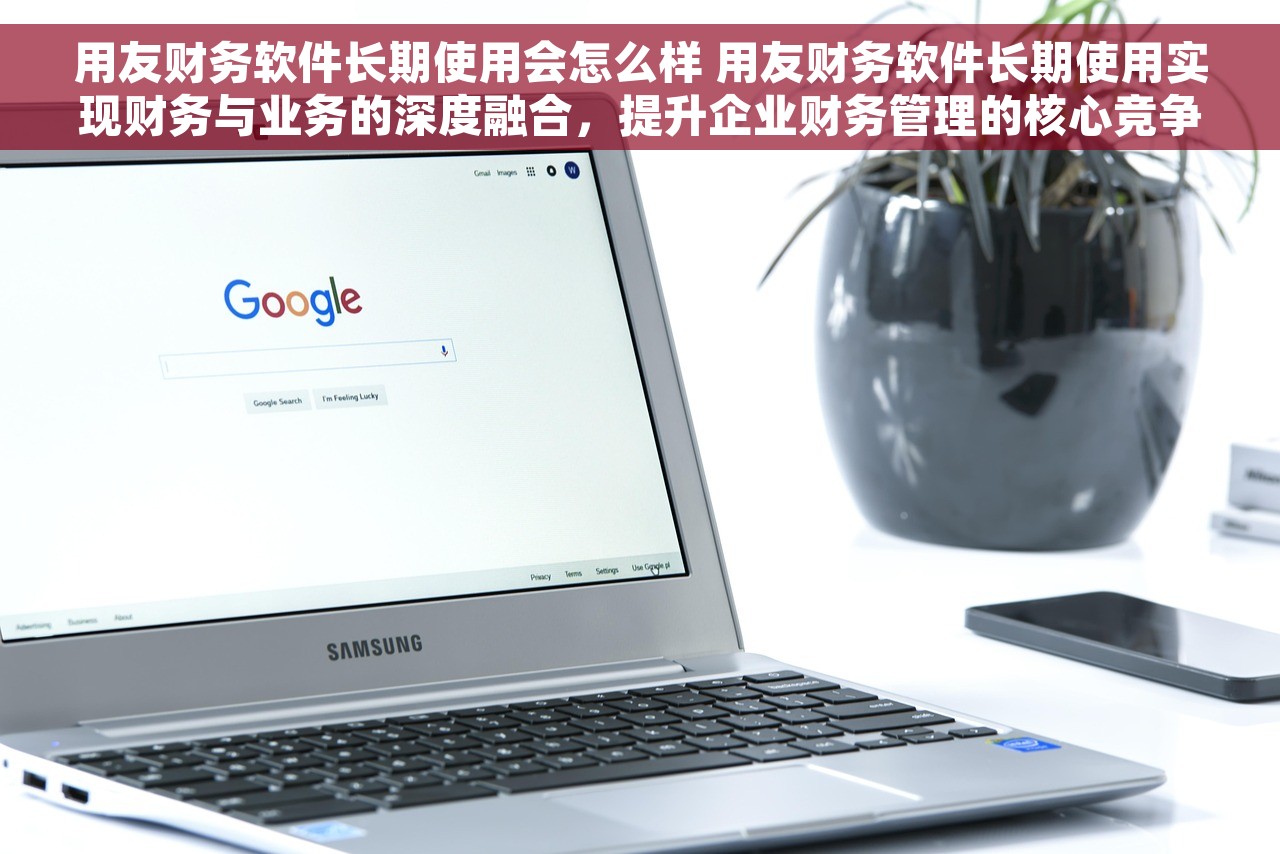 用友财务软件长期使用会怎么样 用友财务软件长期使用实现财务与业务的深度融合，提升企业财务管理的核心竞争力