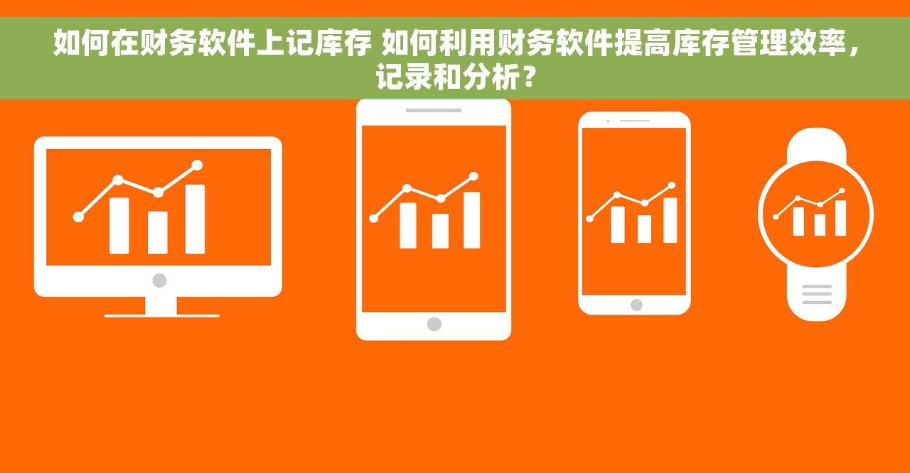 如何在财务软件上记库存 如何利用财务软件提高库存管理效率，记录和分析？