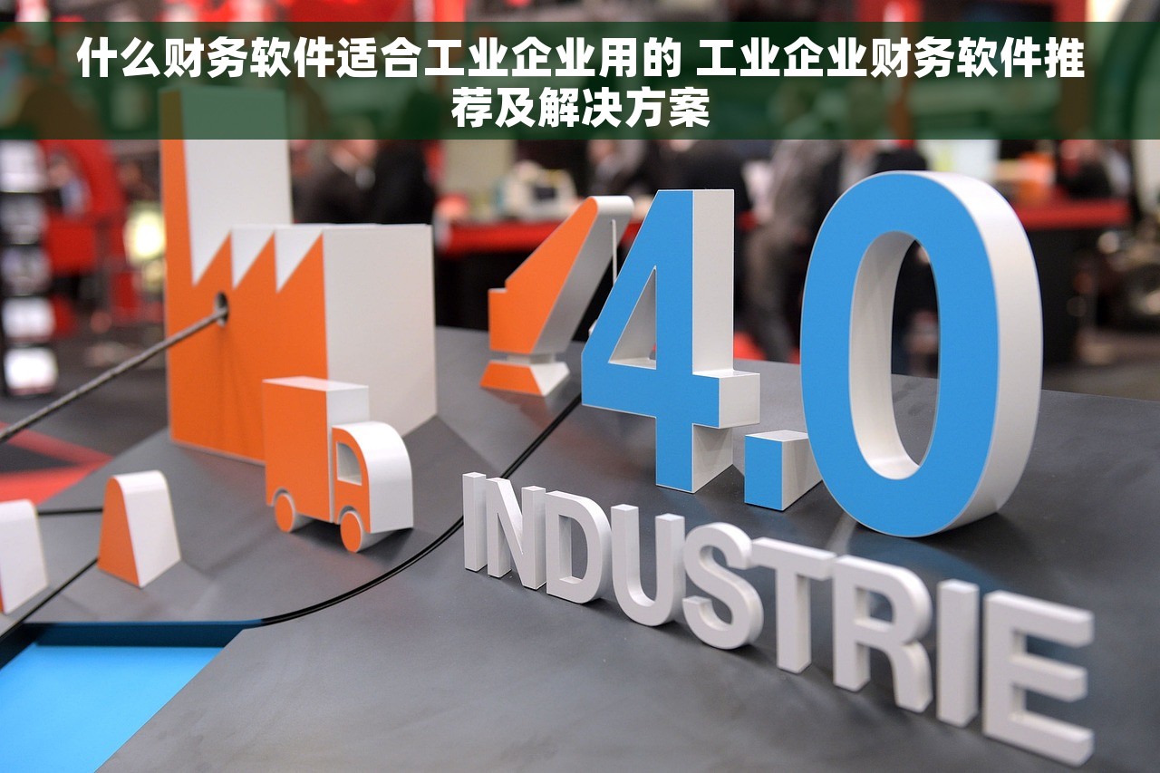 什么财务软件适合工业企业用的 工业企业财务软件推荐及解决方案