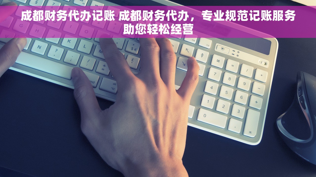 成都财务代办记账 成都财务代办，专业规范记账服务助您轻松经营
