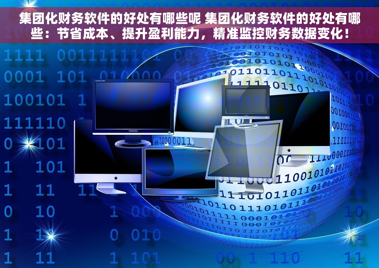 集团化财务软件的好处有哪些呢 集团化财务软件的好处有哪些：节省成本、提升盈利能力，精准监控财务数据变化！