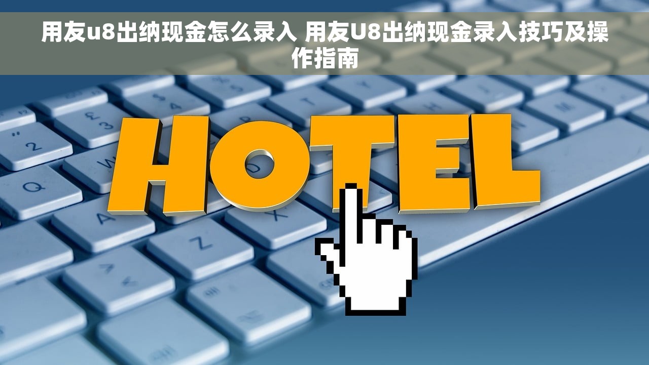 用友u8出纳现金怎么录入 用友U8出纳现金录入技巧及操作指南