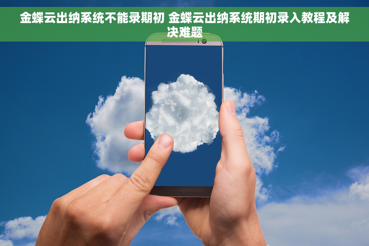 金蝶云出纳系统不能录期初 金蝶云出纳系统期初录入教程及解决难题