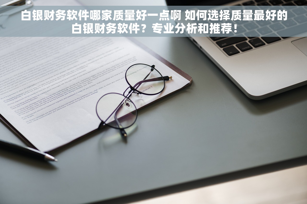 白银财务软件哪家质量好一点啊 如何选择质量最好的白银财务软件？专业分析和推荐！