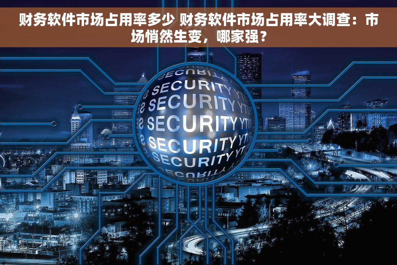 财务软件市场占用率多少 财务软件市场占用率大调查：市场悄然生变，哪家强？