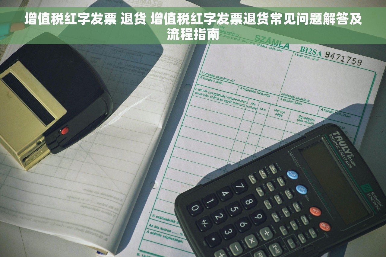 增值税红字发票 退货 增值税红字发票退货常见问题解答及流程指南