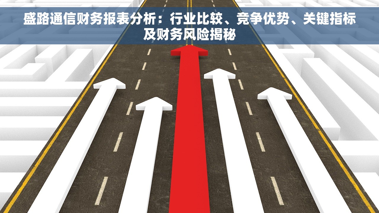 盛路通信财务报表分析：行业比较、竞争优势、关键指标及财务风险揭秘