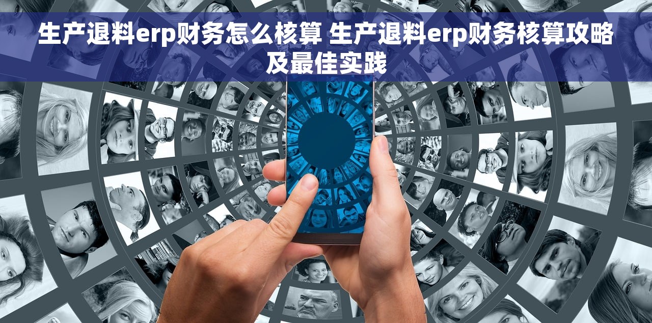 生产退料erp财务怎么核算 生产退料erp财务核算攻略及最佳实践