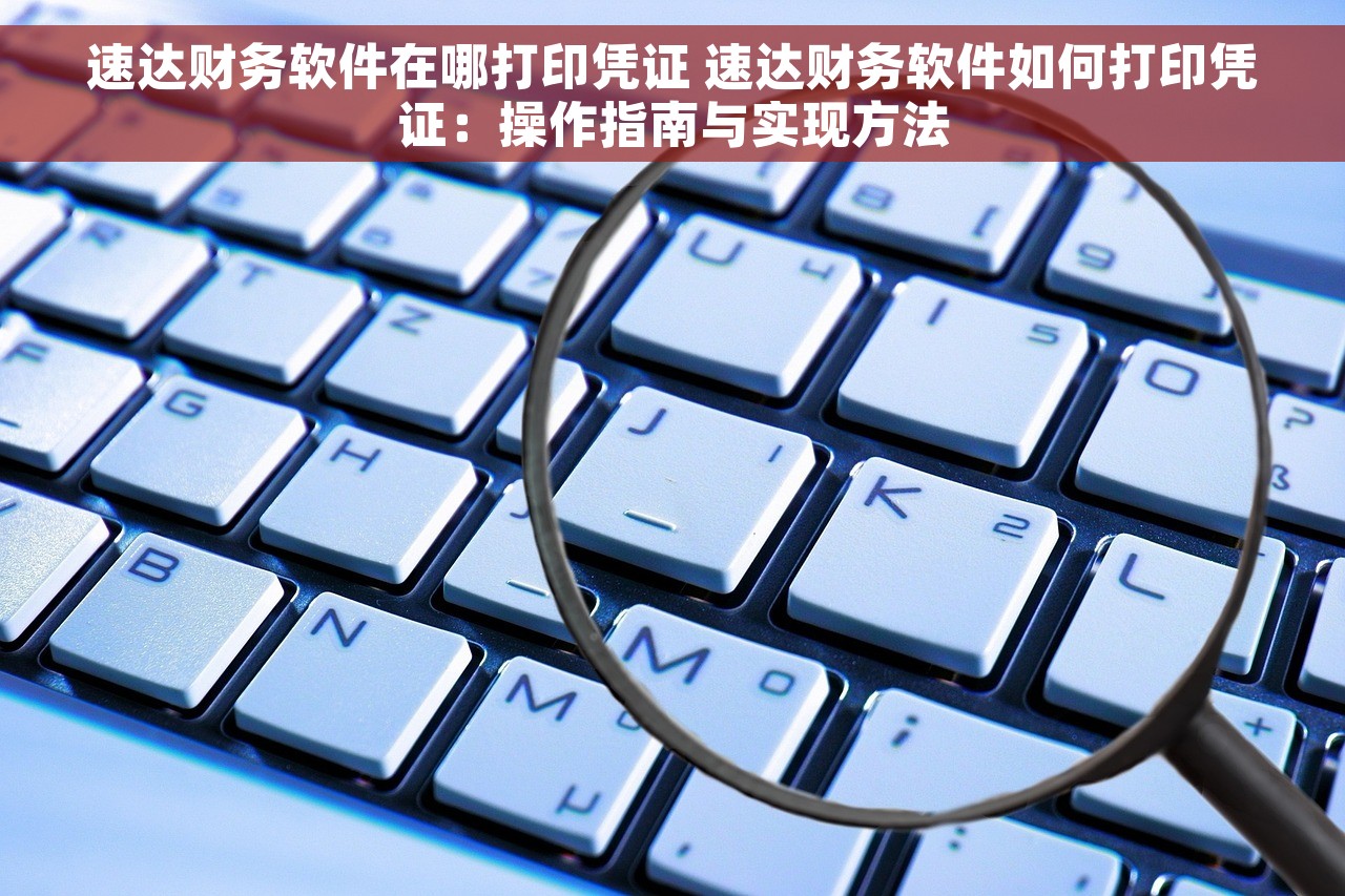 速达财务软件在哪打印凭证 速达财务软件如何打印凭证：操作指南与实现方法