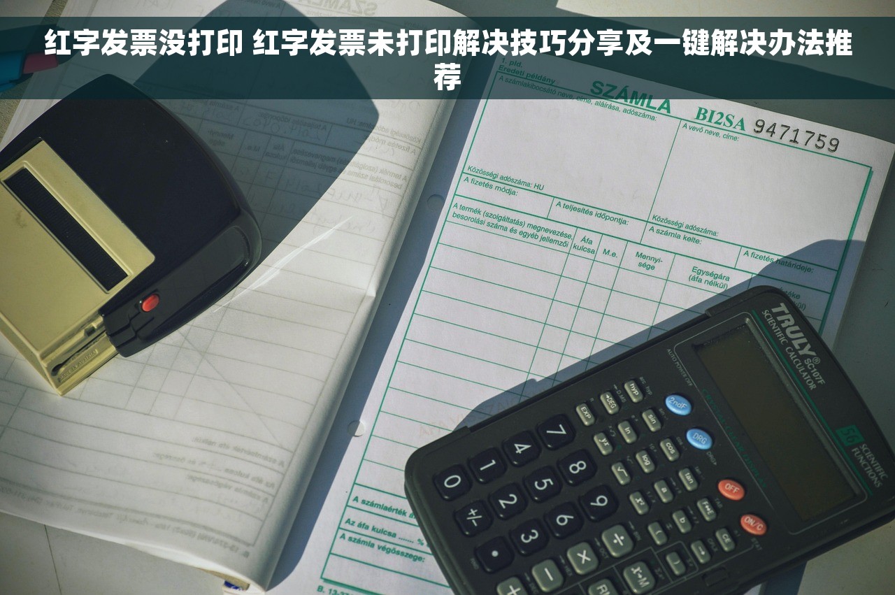 红字发票没打印 红字发票未打印解决技巧分享及一键解决办法推荐