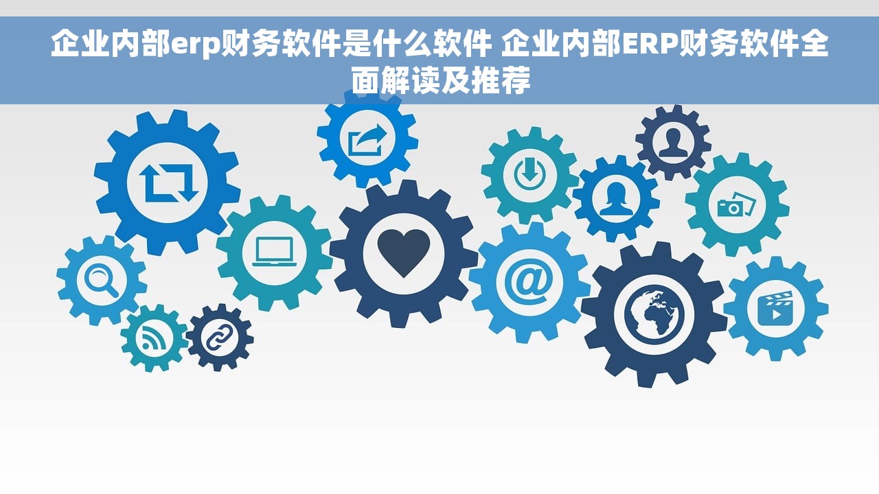 企业内部erp财务软件是什么软件 企业内部ERP财务软件全面解读及推荐