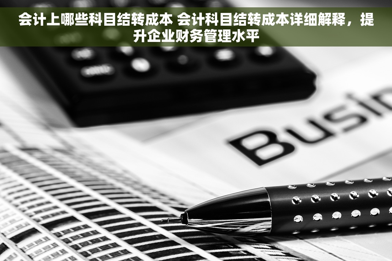 会计上哪些科目结转成本 会计科目结转成本详细解释，提升企业财务管理水平