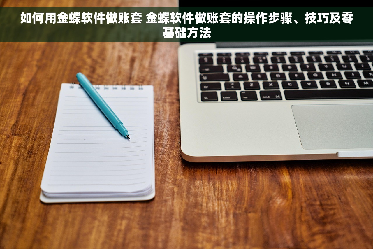 如何用金蝶软件做账套 金蝶软件做账套的操作步骤、技巧及零基础方法