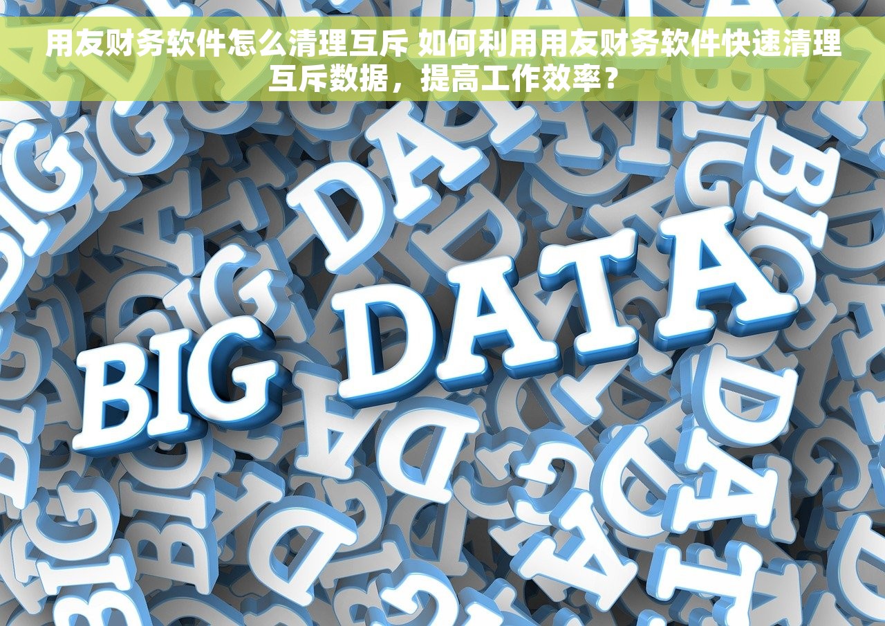 用友财务软件怎么清理互斥 如何利用用友财务软件快速清理互斥数据，提高工作效率？