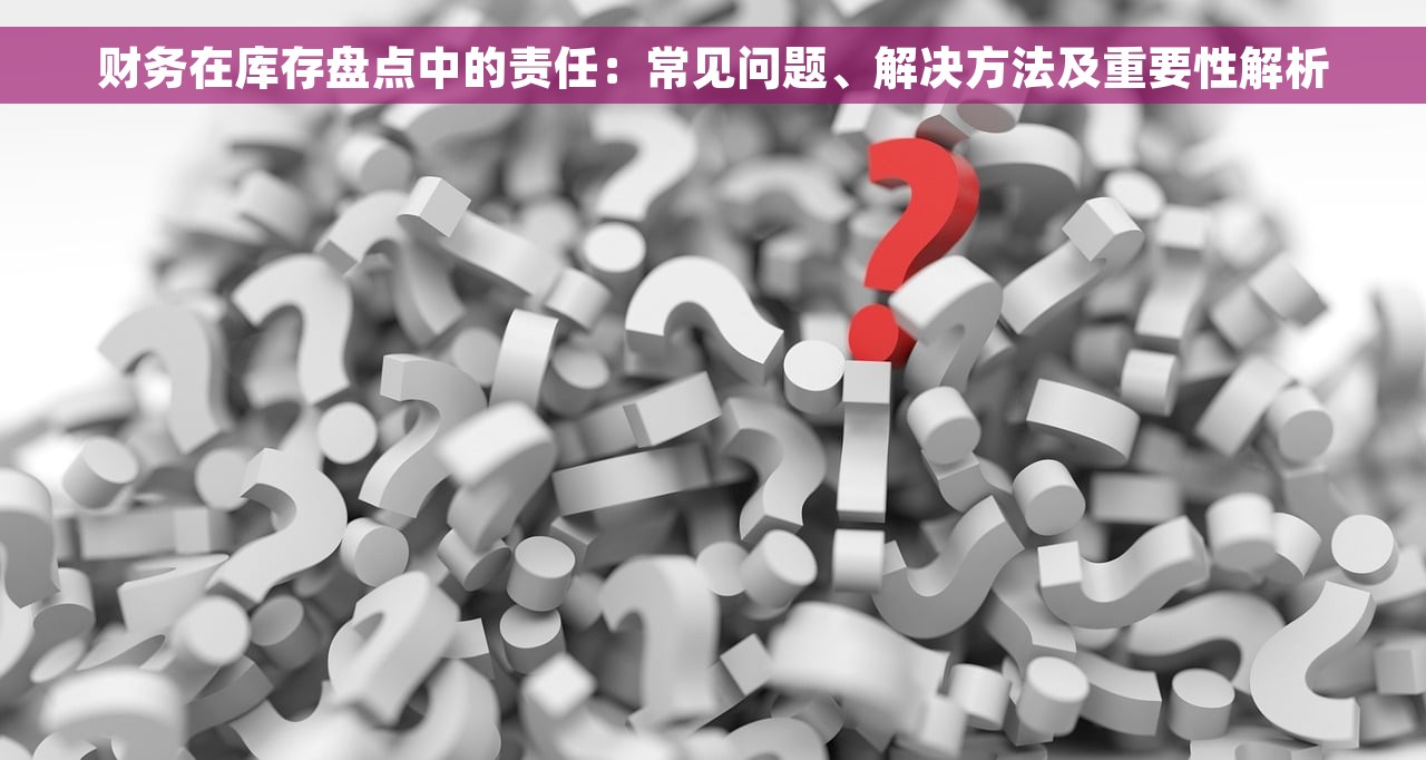 财务在库存盘点中的责任：常见问题、解决方法及重要性解析