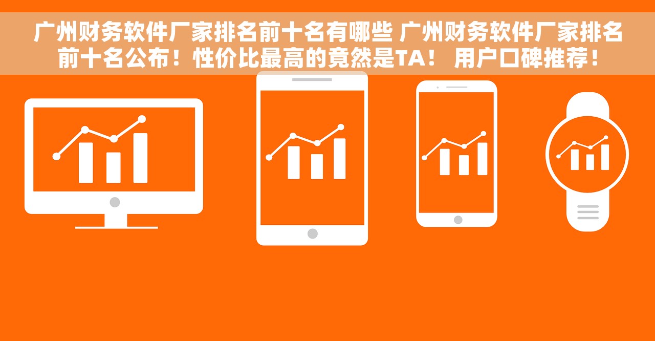 广州财务软件厂家排名前十名有哪些 广州财务软件厂家排名前十名公布！性价比最高的竟然是TA！ 用户口碑推荐！