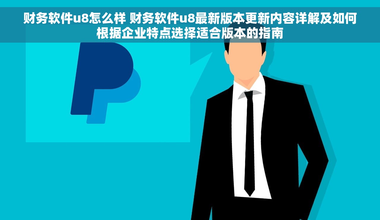 财务软件u8怎么样 财务软件u8最新版本更新内容详解及如何根据企业特点选择适合版本的指南