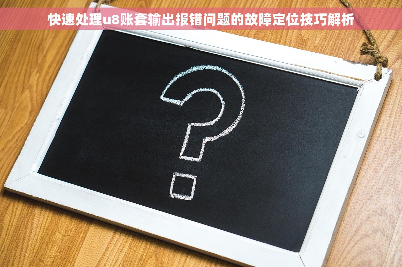 快速处理u8账套输出报错问题的故障定位技巧解析