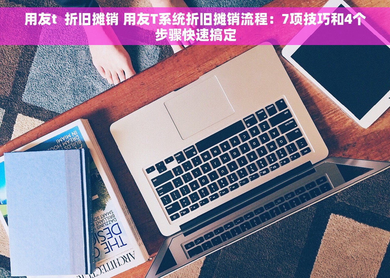用友t  折旧摊销 用友T系统折旧摊销流程：7项技巧和4个步骤快速搞定