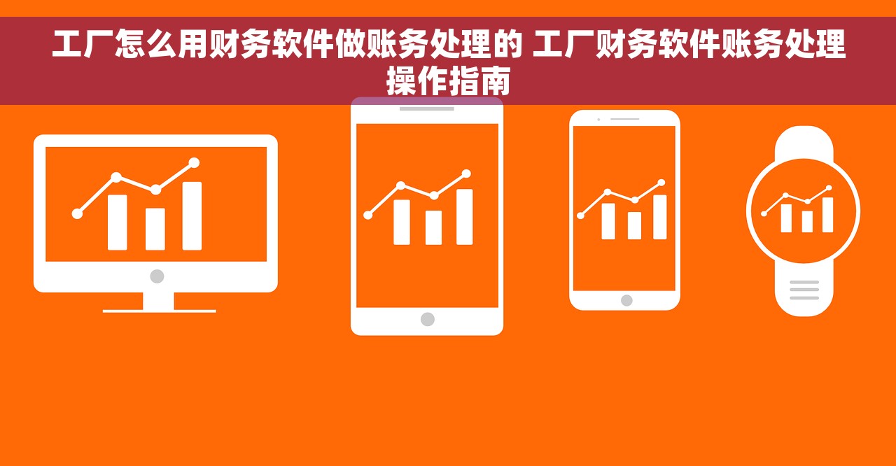 工厂怎么用财务软件做账务处理的 工厂财务软件账务处理操作指南