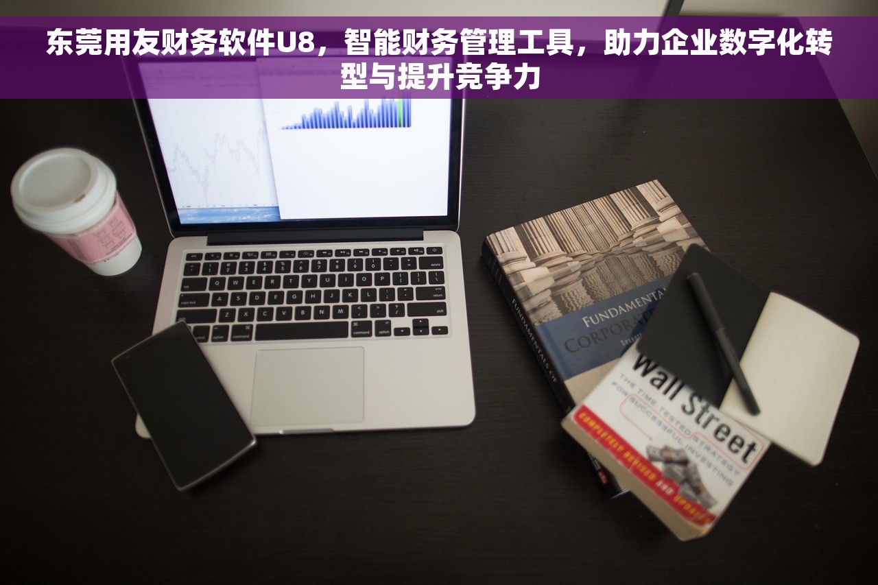 东莞用友财务软件U8，智能财务管理工具，助力企业数字化转型与提升竞争力