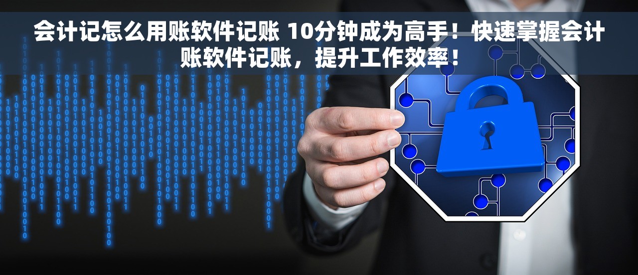 会计记怎么用账软件记账 10分钟成为高手！快速掌握会计账软件记账，提升工作效率！