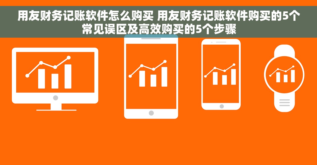 用友财务记账软件怎么购买 用友财务记账软件购买的5个常见误区及高效购买的5个步骤