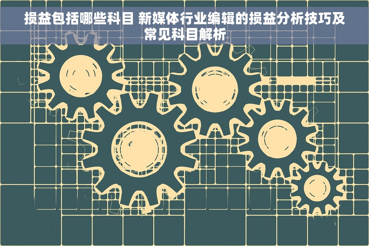 损益包括哪些科目 新媒体行业编辑的损益分析技巧及常见科目解析