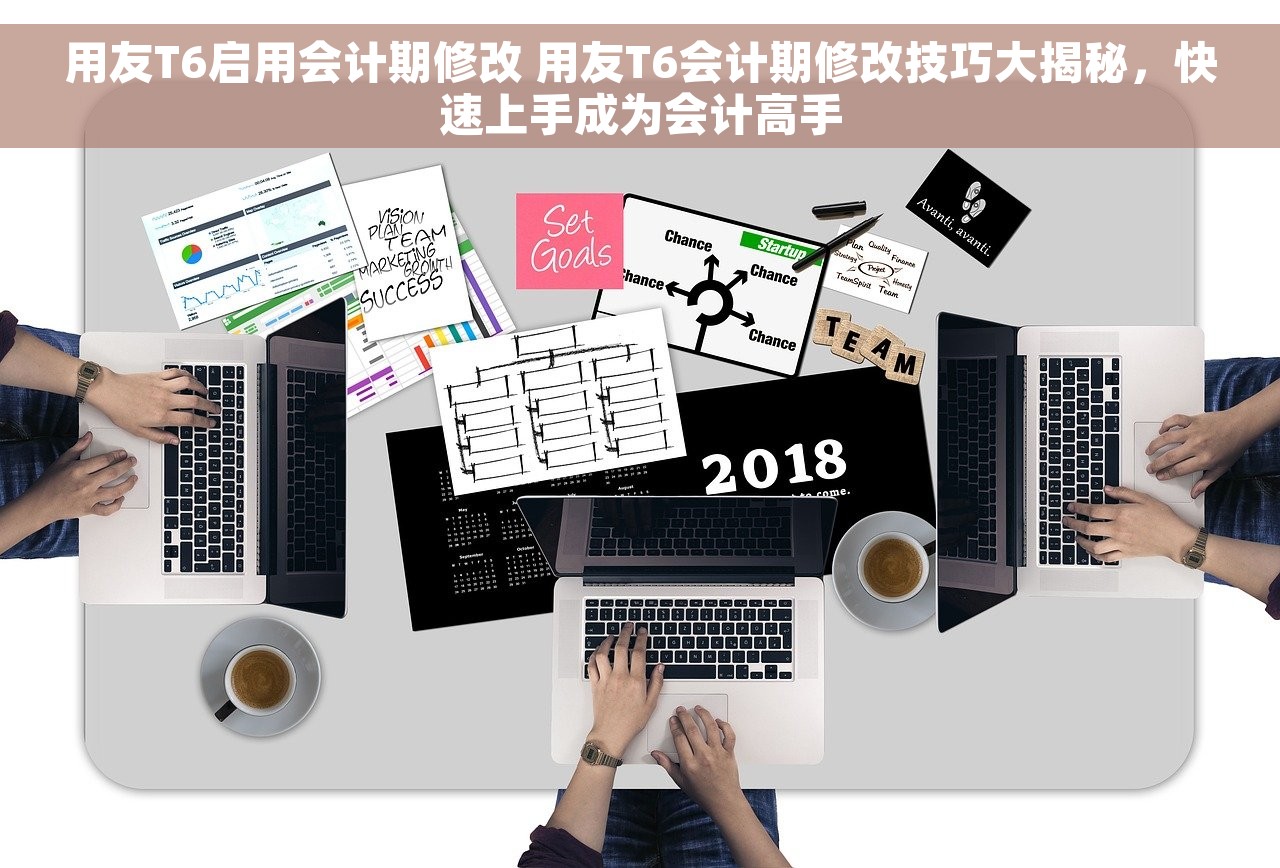 用友T6启用会计期修改 用友T6会计期修改技巧大揭秘，快速上手成为会计高手