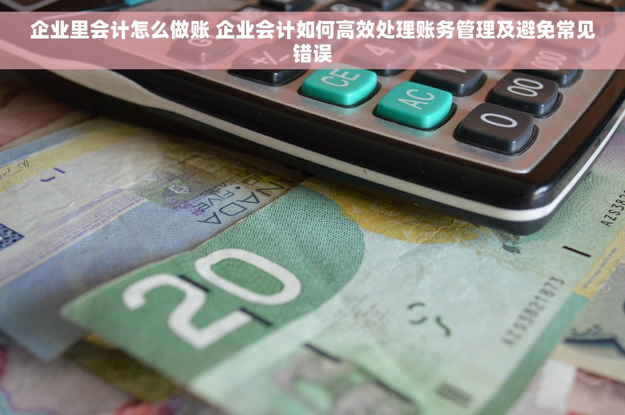 企业里会计怎么做账 企业会计如何高效处理账务管理及避免常见错误