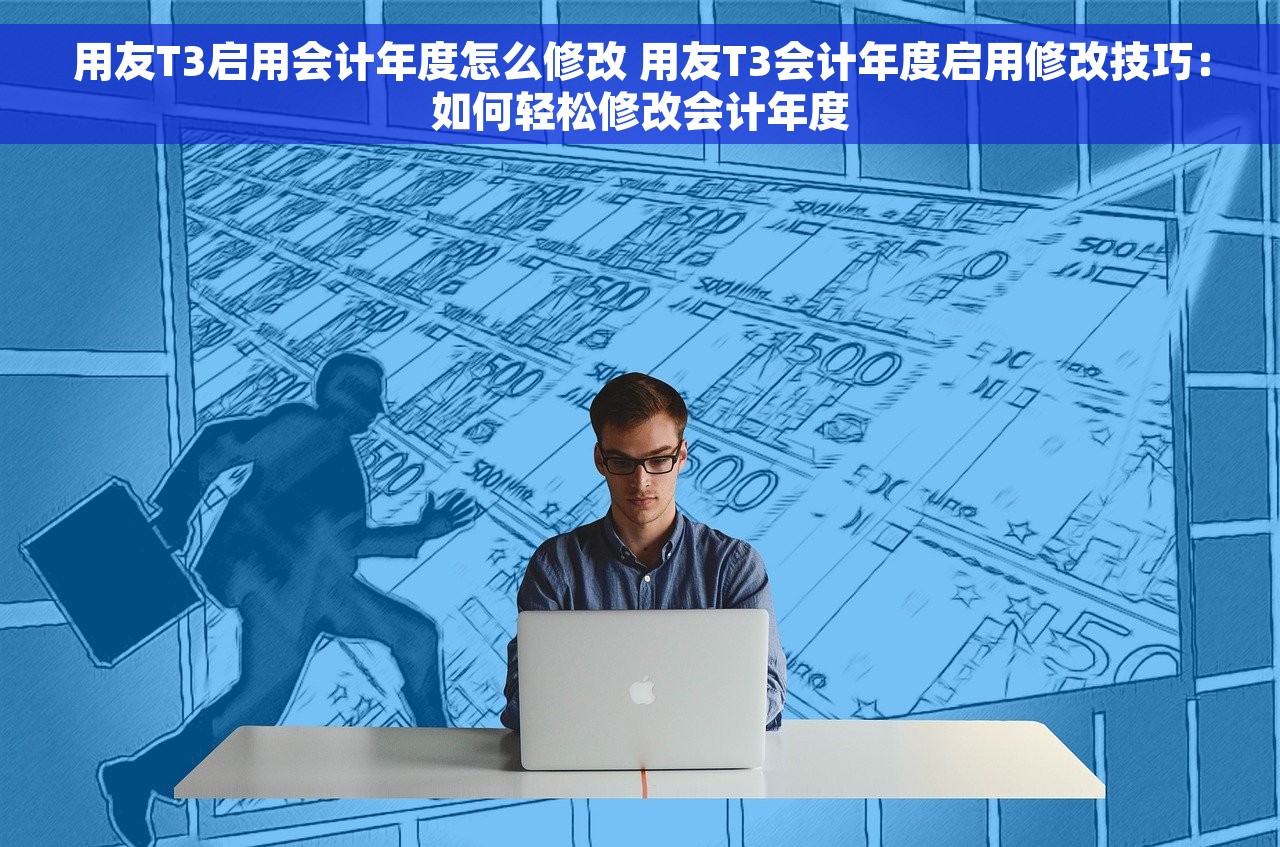 用友T3启用会计年度怎么修改 用友T3会计年度启用修改技巧：如何轻松修改会计年度