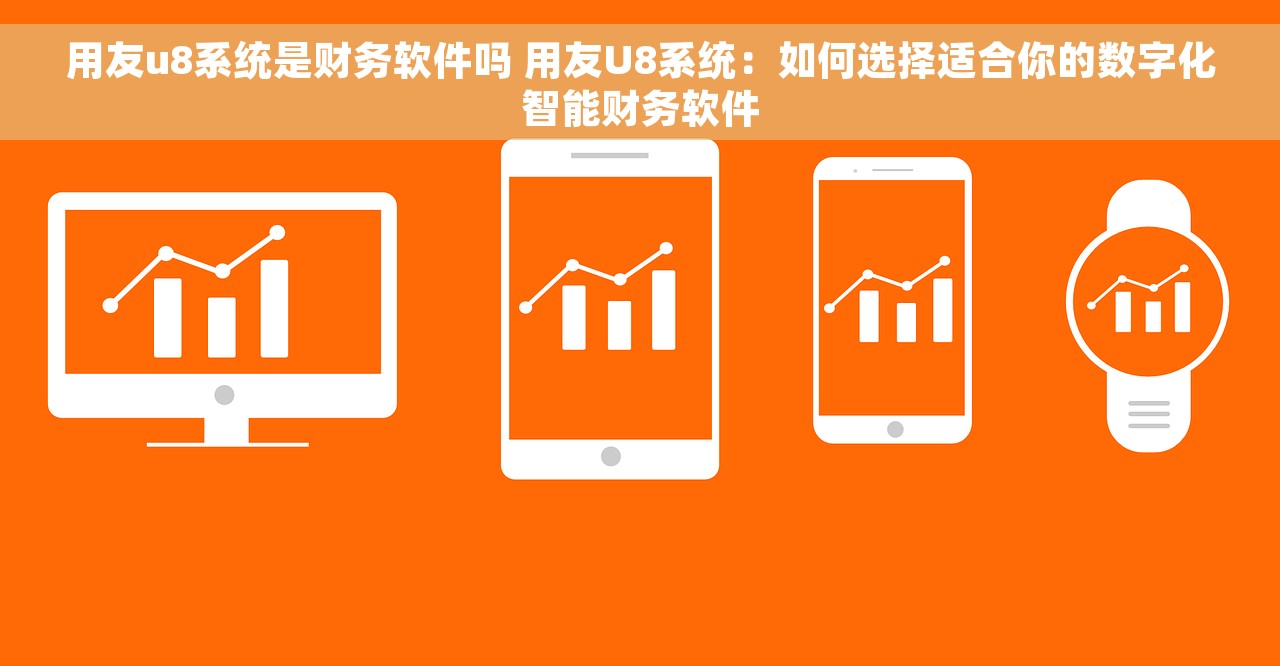用友u8系统是财务软件吗 用友U8系统：如何选择适合你的数字化智能财务软件