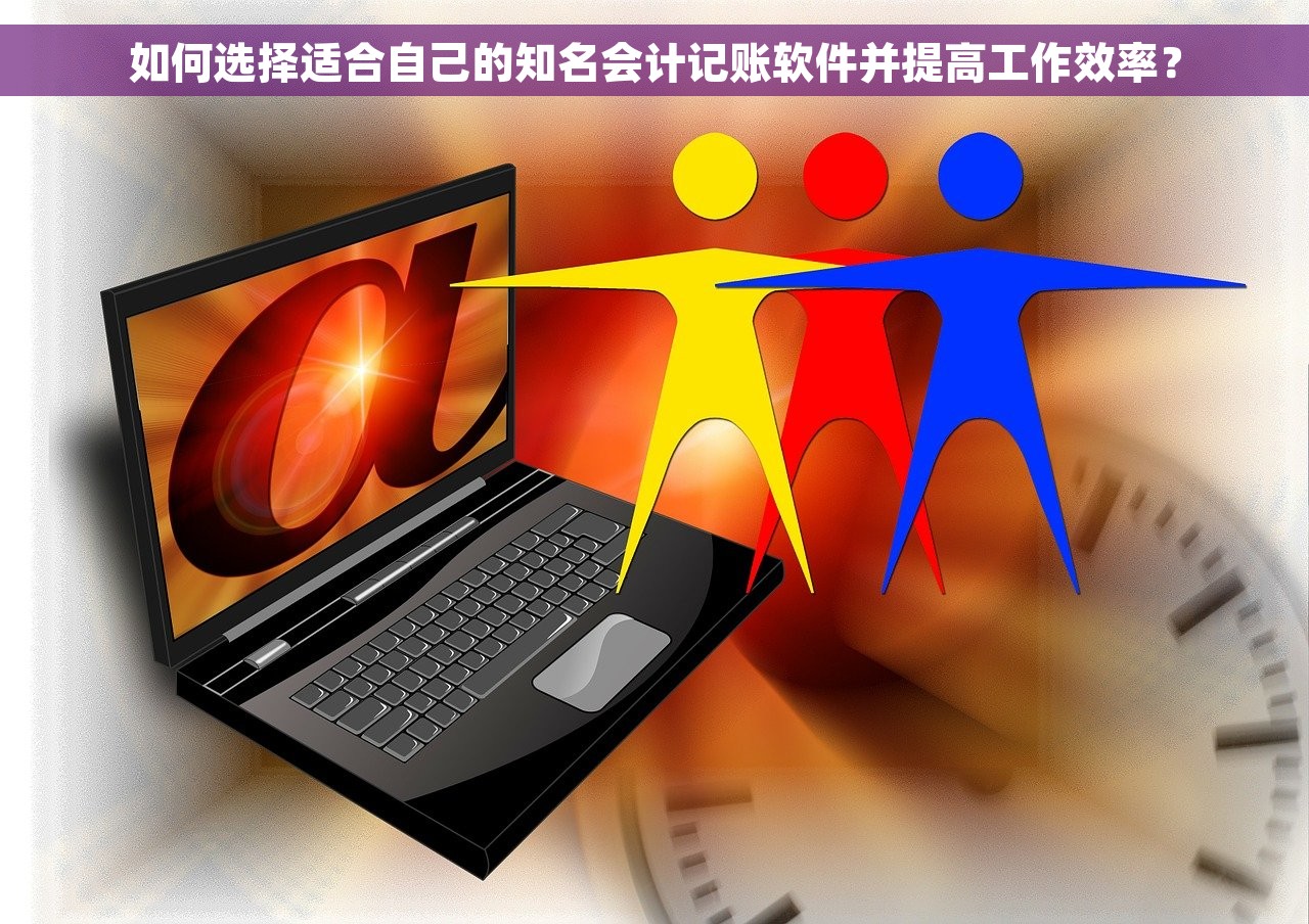 如何选择适合自己的知名会计记账软件并提高工作效率？