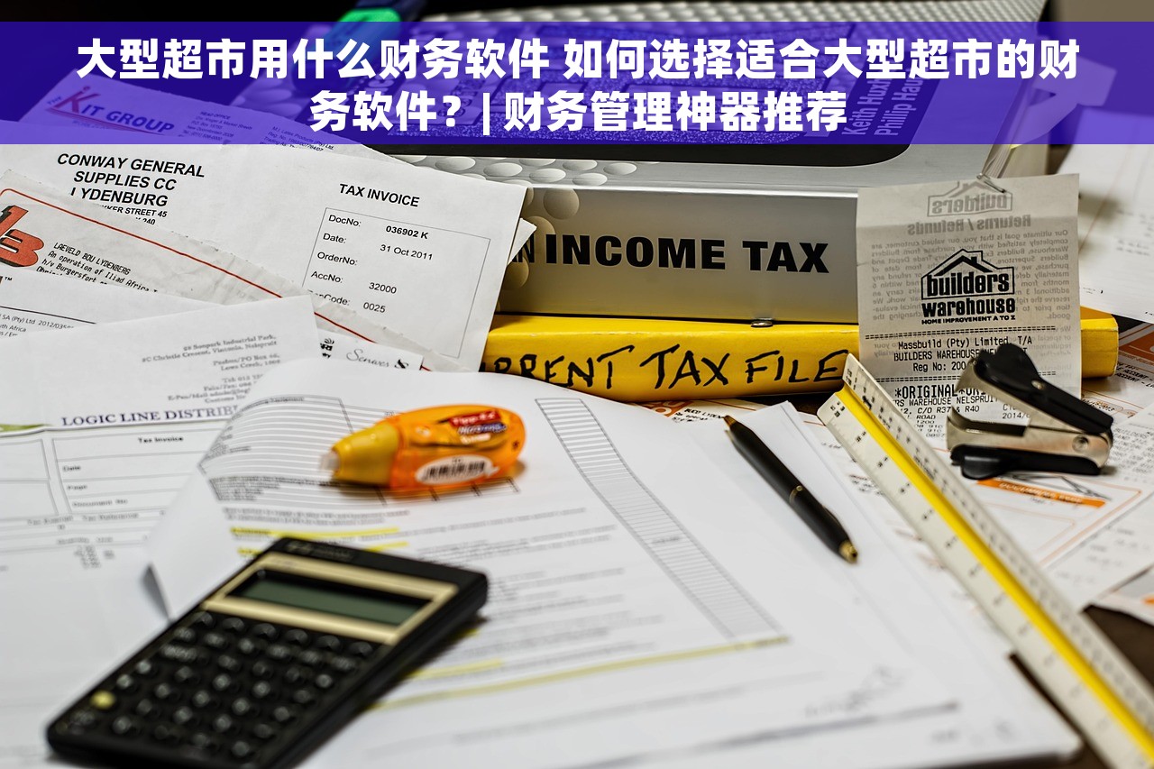 大型超市用什么财务软件 如何选择适合大型超市的财务软件？| 财务管理神器推荐