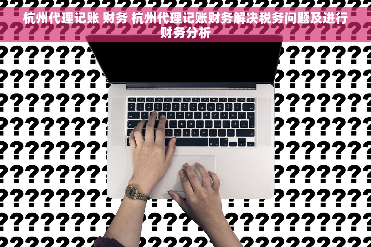 杭州代理记账 财务 杭州代理记账财务解决税务问题及进行财务分析