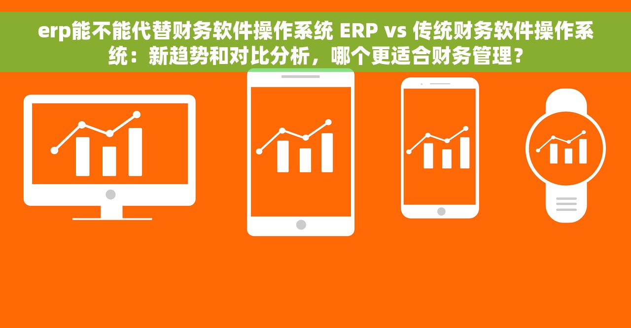 erp能不能代替财务软件操作系统 ERP vs 传统财务软件操作系统：新趋势和对比分析，哪个更适合财务管理？